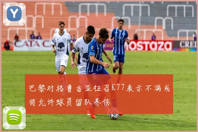 巴黎对格鲁吉亚征召K77表示不满或将允许球员留队养伤