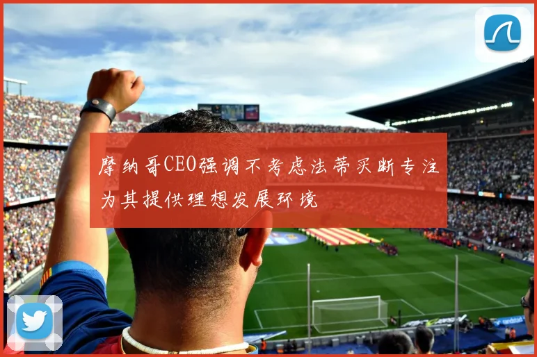 摩纳哥CEO强调不考虑法蒂买断专注为其提供理想发展环境
