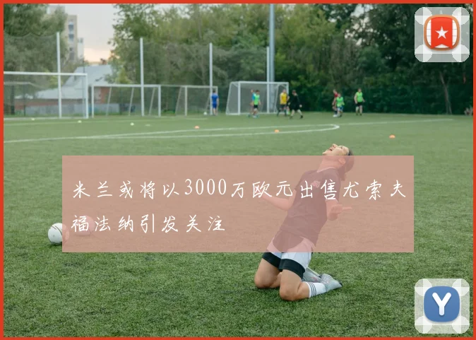 米兰或将以3000万欧元出售尤索夫福法纳引发关注