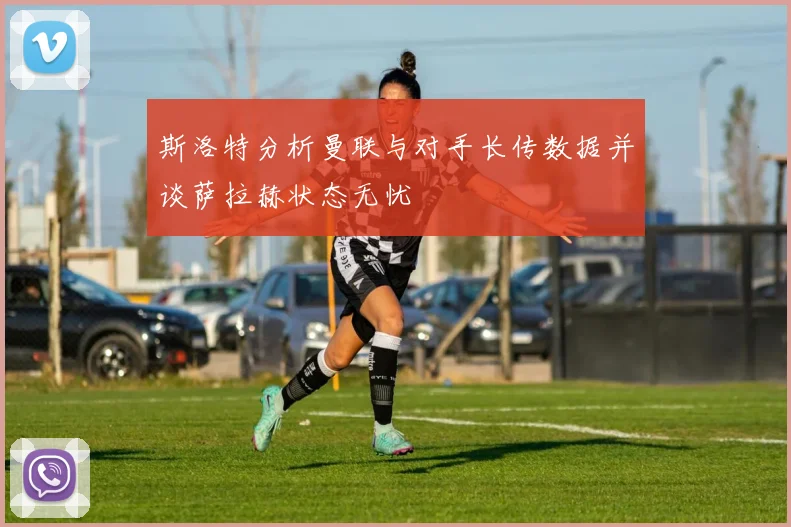 斯洛特分析曼联与对手长传数据并谈萨拉赫状态无忧