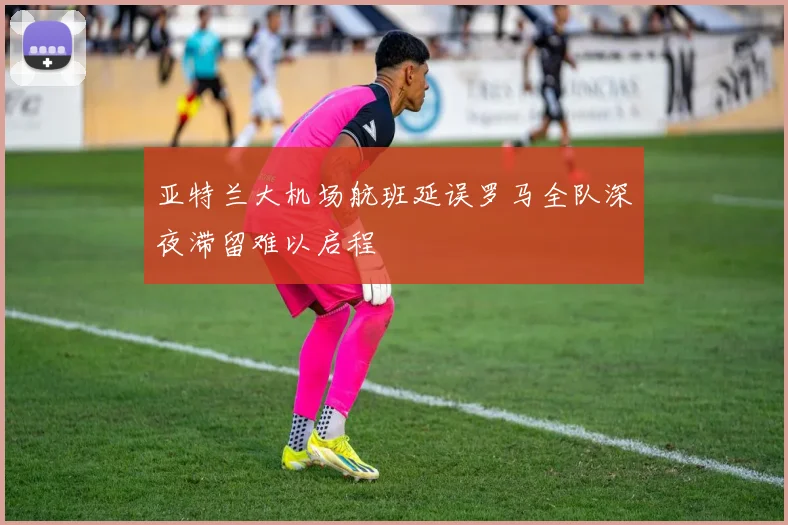 亚特兰大机场航班延误罗马全队深夜滞留难以启程