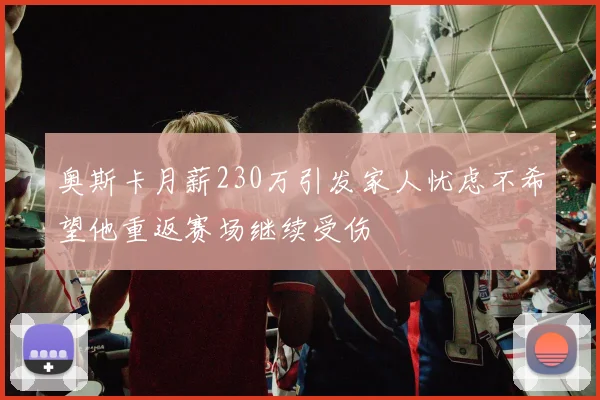 奥斯卡月薪230万引发家人忧虑不希望他重返赛场继续受伤