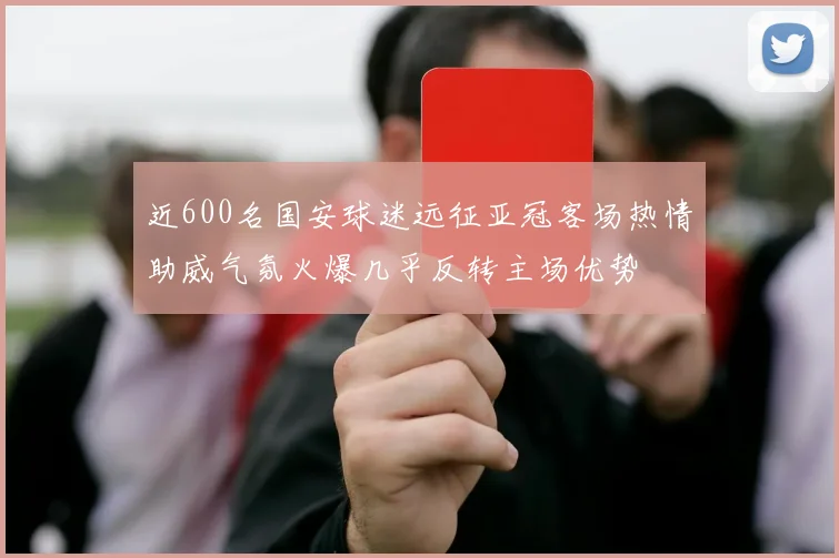 近600名国安球迷远征亚冠客场热情助威气氛火爆几乎反转主场优势