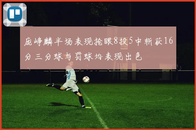 庞峥麟半场表现抢眼8投5中斩获16分三分球与罚球均表现出色