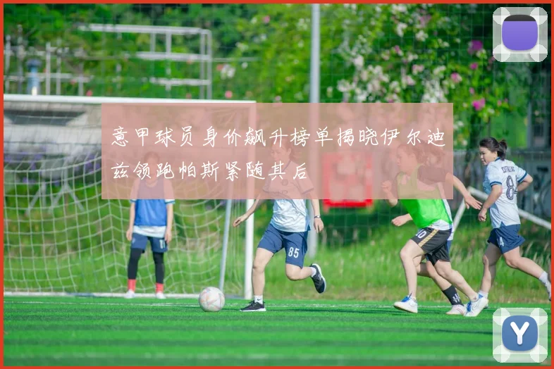 意甲球员身价飙升榜单揭晓伊尔迪兹领跑帕斯紧随其后