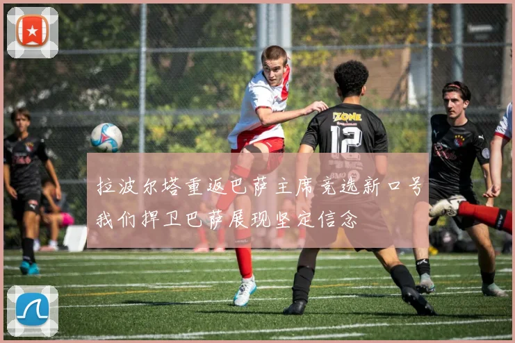 拉波尔塔重返巴萨主席竞选新口号我们捍卫巴萨展现坚定信念