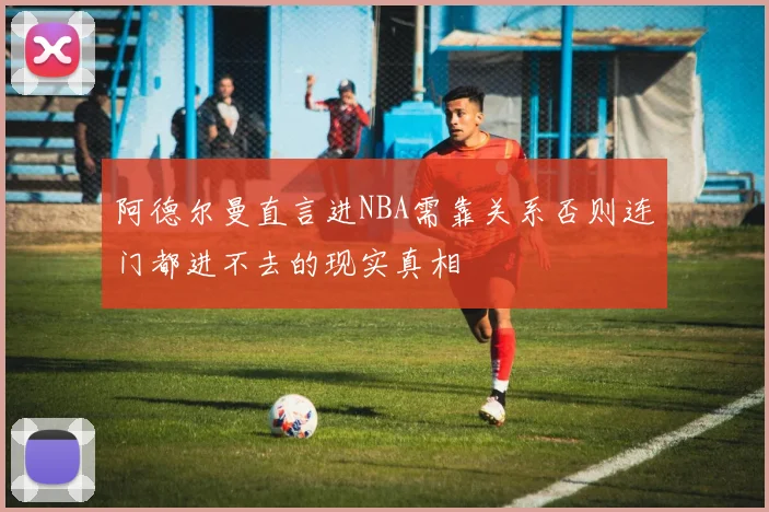 阿德尔曼直言进NBA需靠关系否则连门都进不去的现实真相