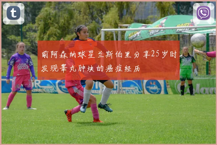 前阿森纳球星兰斯伯里分享25岁时发现睾丸肿块的癌症经历